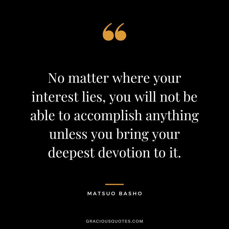 No matter where your interest lies, you will not be able to accomplish anything unless you bring your deepest devotion to it.