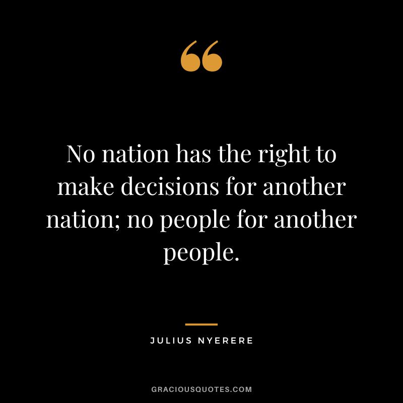 No nation has the right to make decisions for another nation; no people for another people. - Julius Nyerere