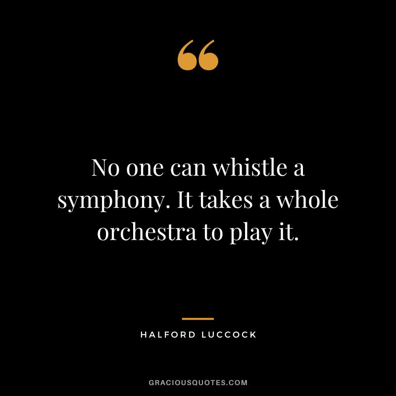 No one can whistle a symphony. It takes a whole orchestra to play it. - Halford Luccock