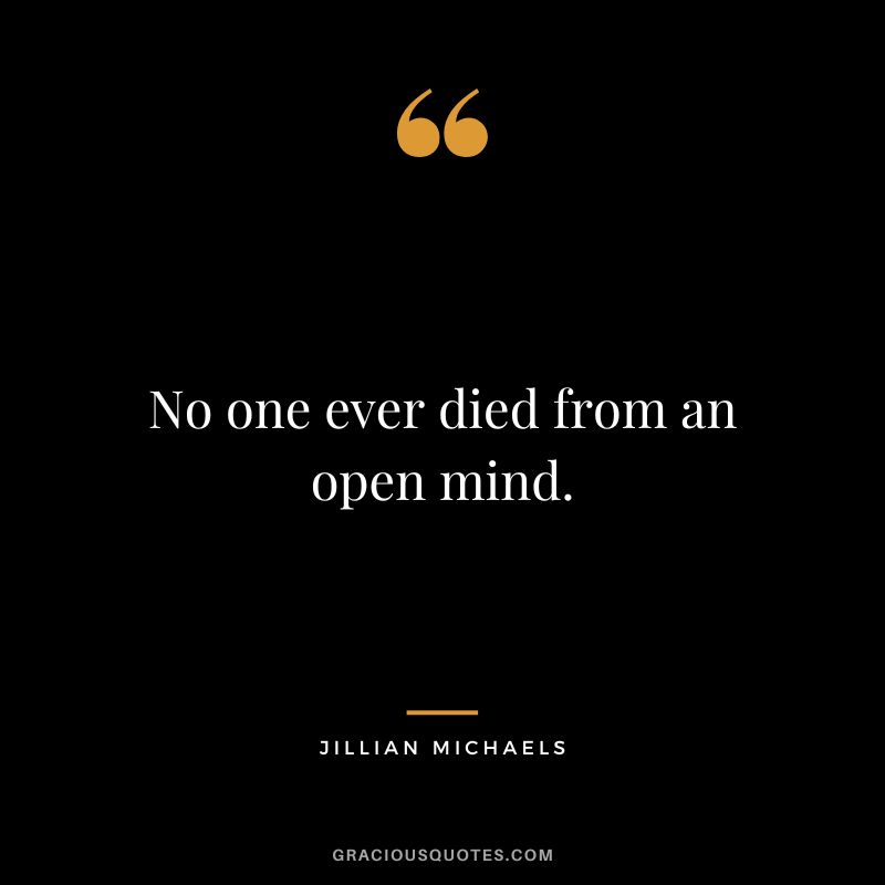 No one ever died from an open mind.