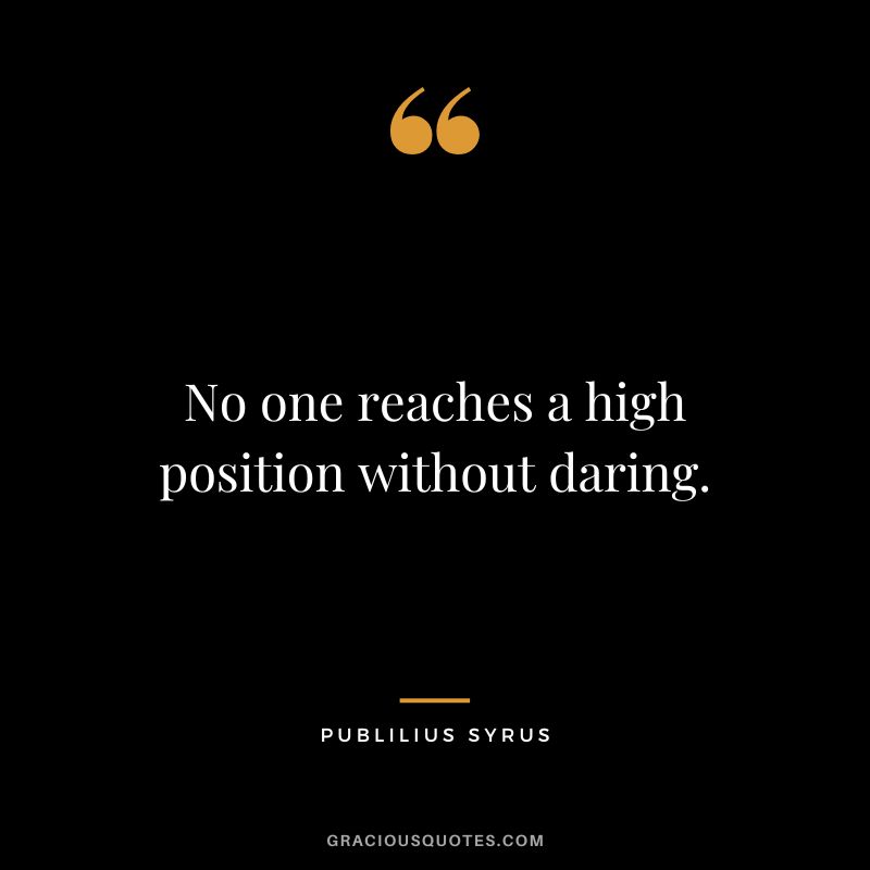 No one reaches a high position without daring.