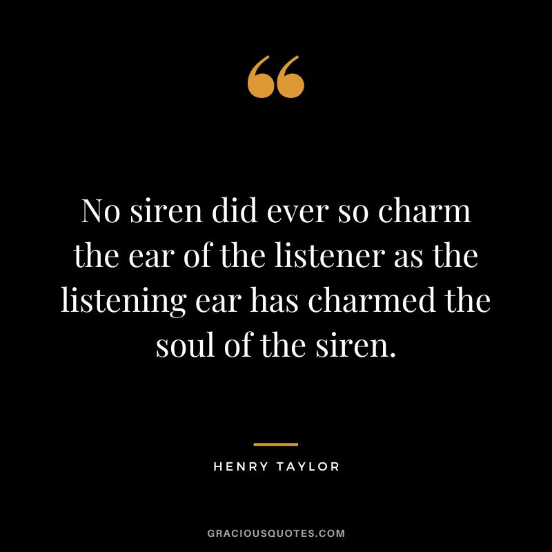 No siren did ever so charm the ear of the listener as the listening ear has charmed the soul of the siren. - Henry Taylor