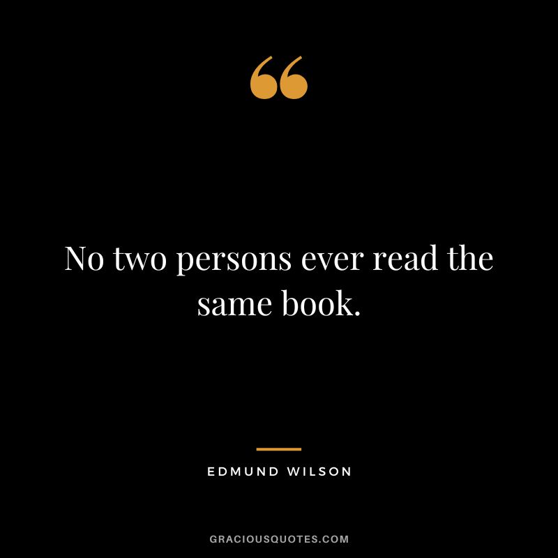 No two persons ever read the same book. - Edmund Wilson