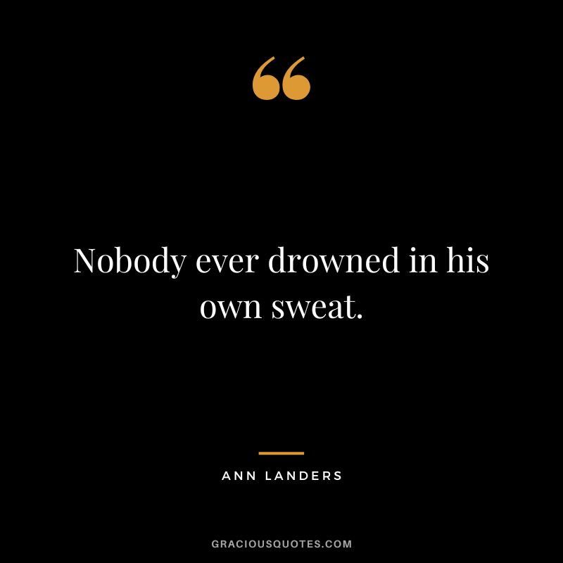 Nobody ever drowned in his own sweat. - Ann Landers