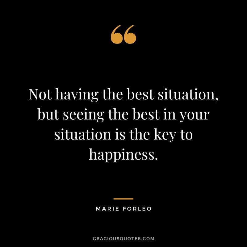 Not having the best situation, but seeing the best in your situation is the key to happiness. - Marie Forleo