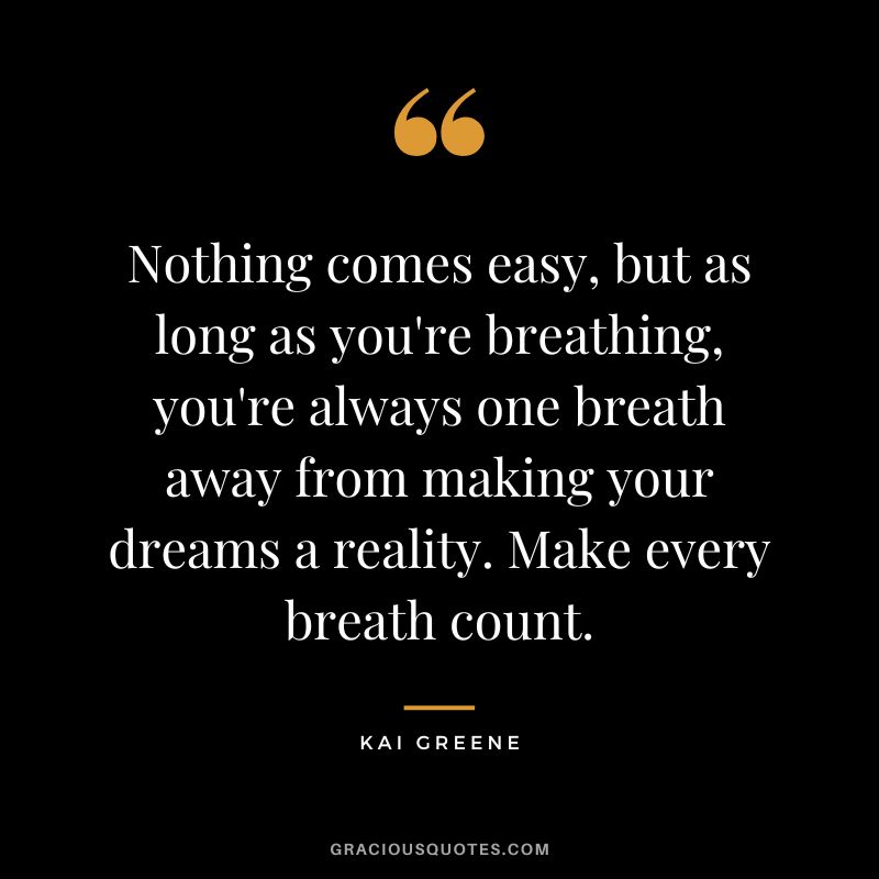 Nothing comes easy, but as long as you're breathing, you're always one breath away from making your dreams a reality. Make every breath count.