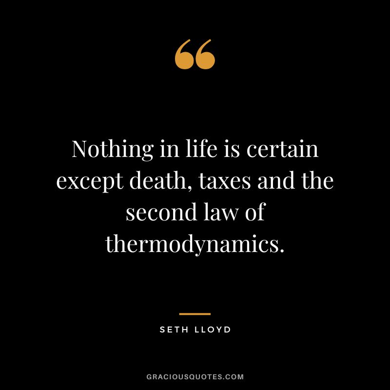 Nothing in life is certain except death, taxes and the second law of thermodynamics. - Seth Lloyd