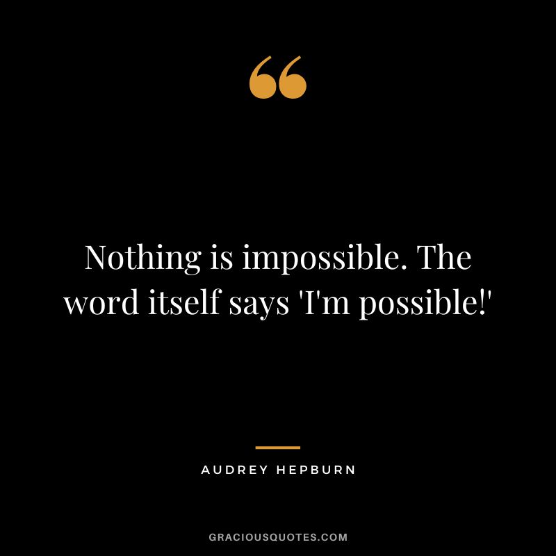 Nothing is impossible. The word itself says 'I'm possible!' - Audrey Hepburn
