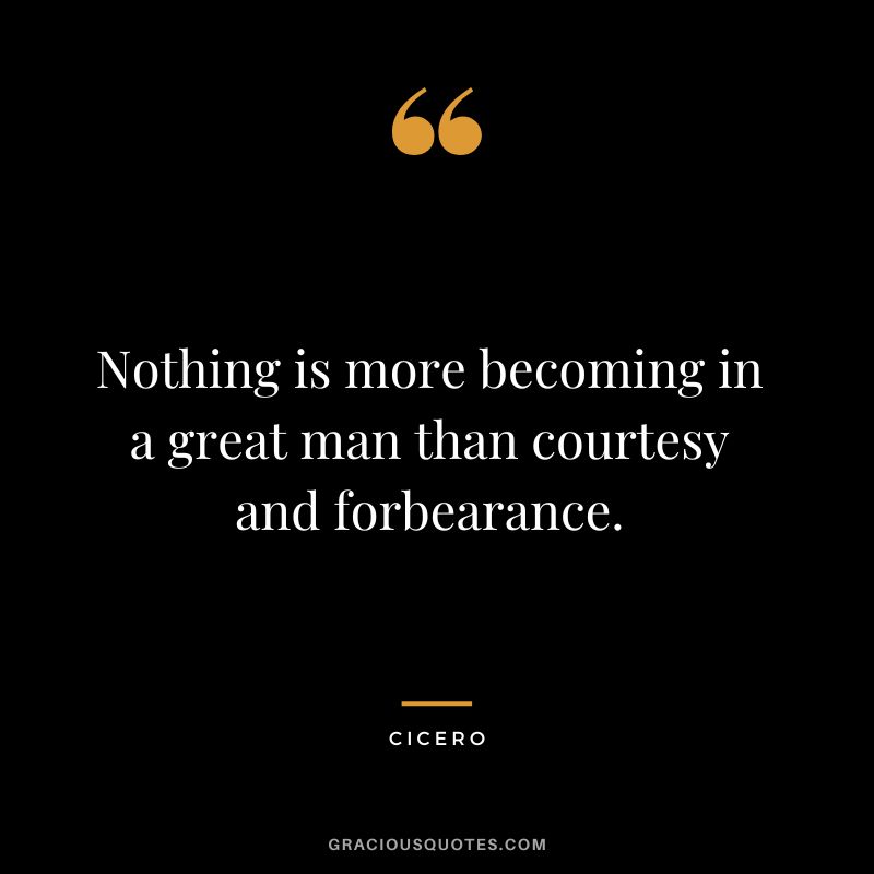 Nothing is more becoming in a great man than courtesy and forbearance. - Cicero
