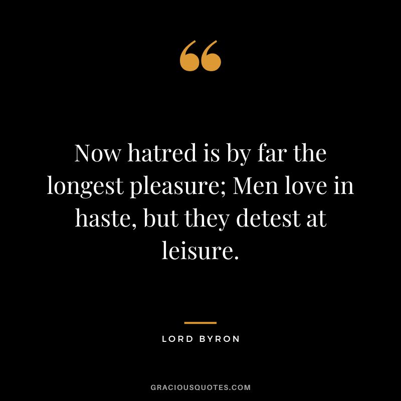 Now hatred is by far the longest pleasure; Men love in haste, but they detest at leisure.
