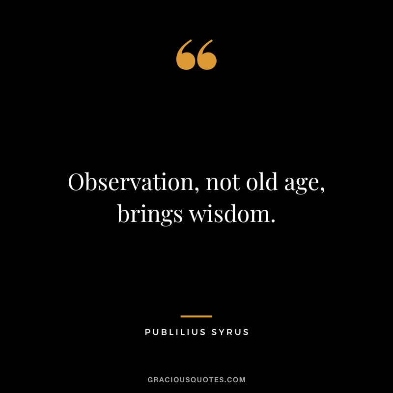 Observation, not old age, brings wisdom.