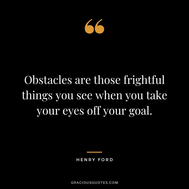 Obstacles are those frightful things you see when you take your eyes off your goal. - Henry Ford