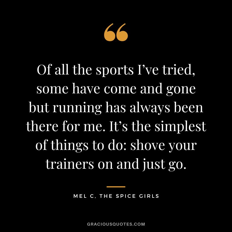 Of all the sports I’ve tried, some have come and gone but running has always been there for me. It’s the simplest of things to do shove your trainers on and just go. - Mel C, The Spice Girls