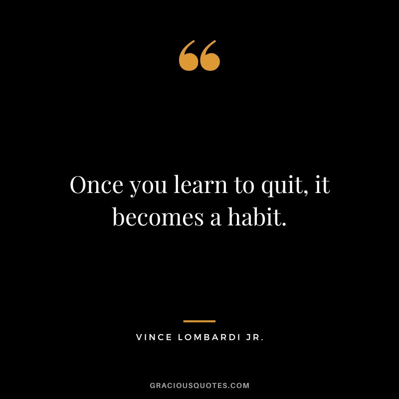 Once you learn to quit, it becomes a habit. - Vince Lombardi Jr.