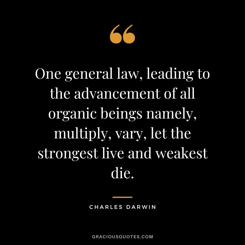 One general law, leading to the advancement of all organic beings namely, multiply, vary, let the strongest live and weakest die.