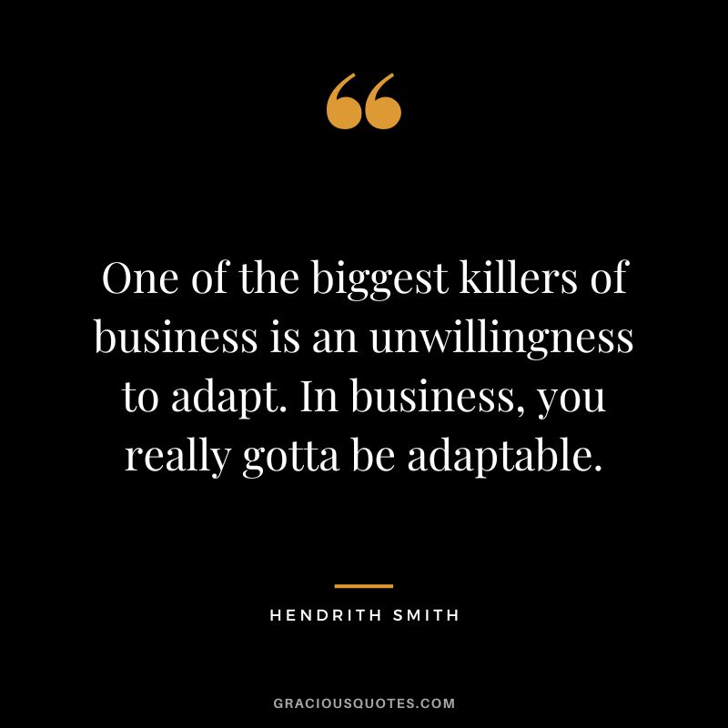 One of the biggest killers of business is an unwillingness to adapt. In business, you really gotta be adaptable. - Hendrith Smith