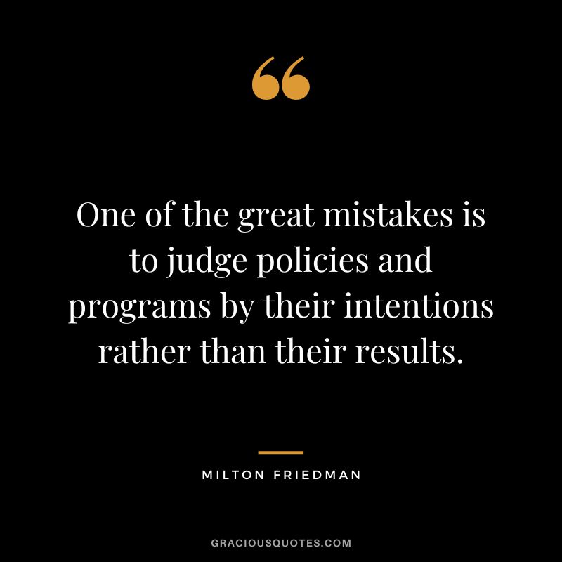 One of the great mistakes is to judge policies and programs by their intentions rather than their results.