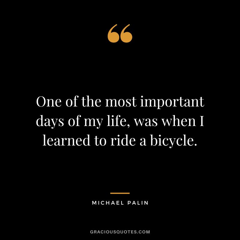 One of the most important days of my life, was when I learned to ride a bicycle. - Michael Palin