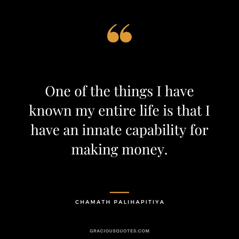 One of the things I have known my entire life is that I have an innate capability for making money.