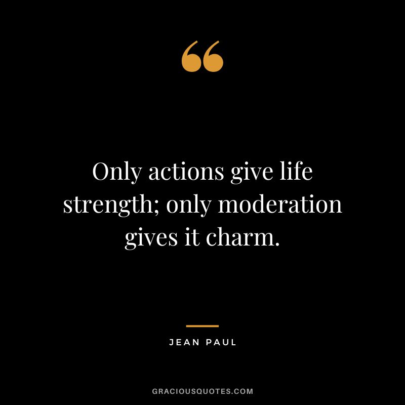 Only actions give life strength; only moderation gives it charm. - Jean Paul