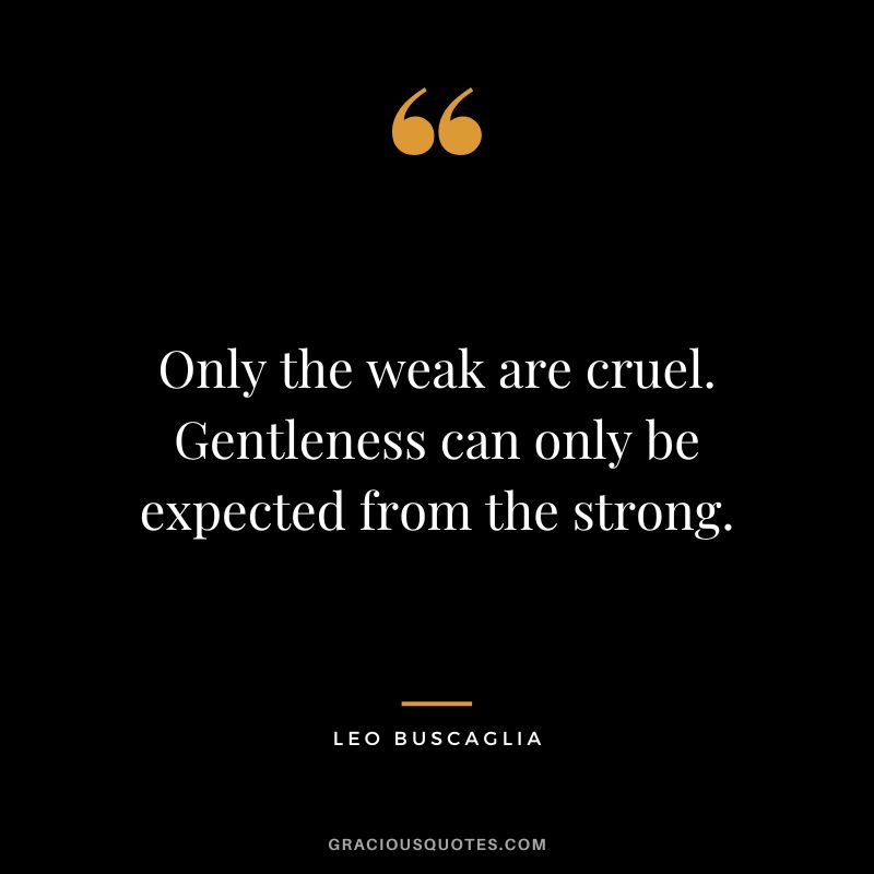 Only the weak are cruel. Gentleness can only be expected from the strong. - Leo Buscaglia