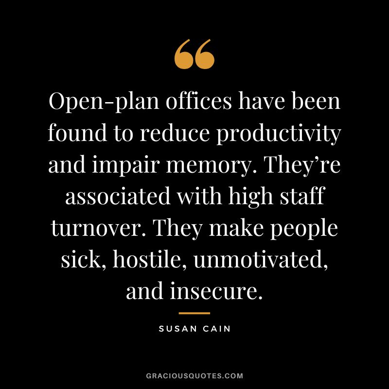 Open-plan offices have been found to reduce productivity and impair memory. They’re associated with high staff turnover. They make people sick, hostile, unmotivated, and insecure.