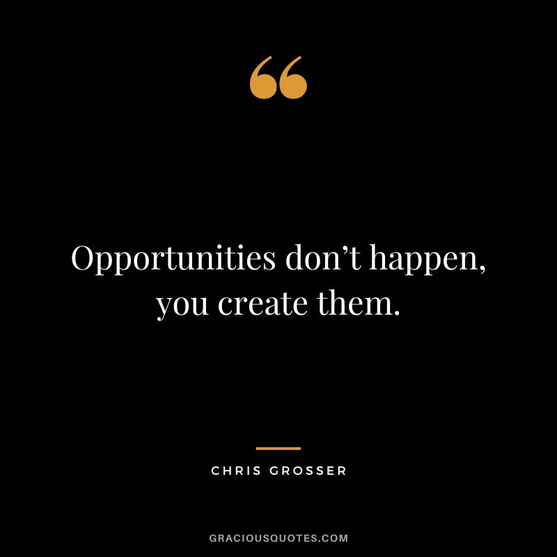 Opportunities don’t happen, you create them. - Chris Grosser