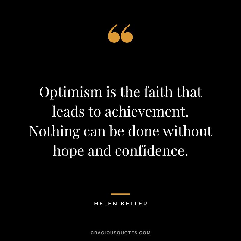 Optimism is the faith that leads to achievement. Nothing can be done without hope and confidence. - Helen Keller