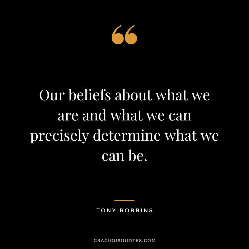 Our beliefs about what we are and what we can precisely determine what we can be. - Tony Robbins