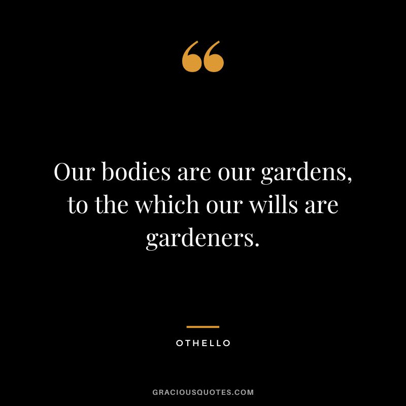Our bodies are our gardens, to the which our wills are gardeners. - Othello