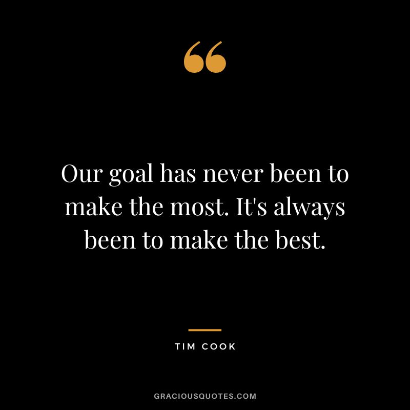 Our goal has never been to make the most. It's always been to make the best.