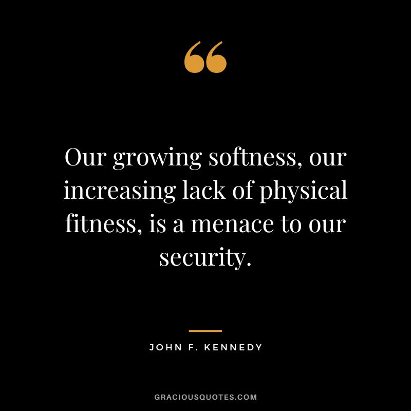 Our growing softness, our increasing lack of physical fitness, is a menace to our security. - John F. Kennedy
