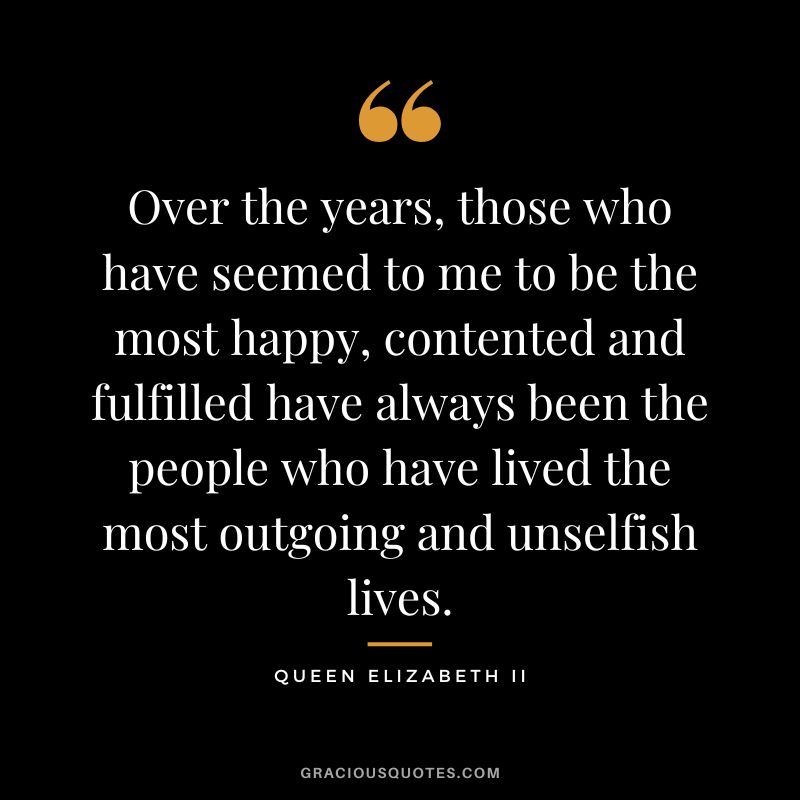 Over the years, those who have seemed to me to be the most happy, contented and fulfilled have always been the people who have lived the most outgoing and unselfish lives.