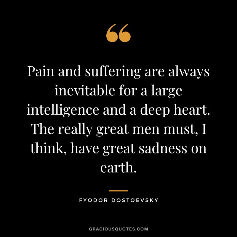 Pain and suffering are always inevitable for a large intelligence and a deep heart. The really great men must, I think, have great sadness on earth.