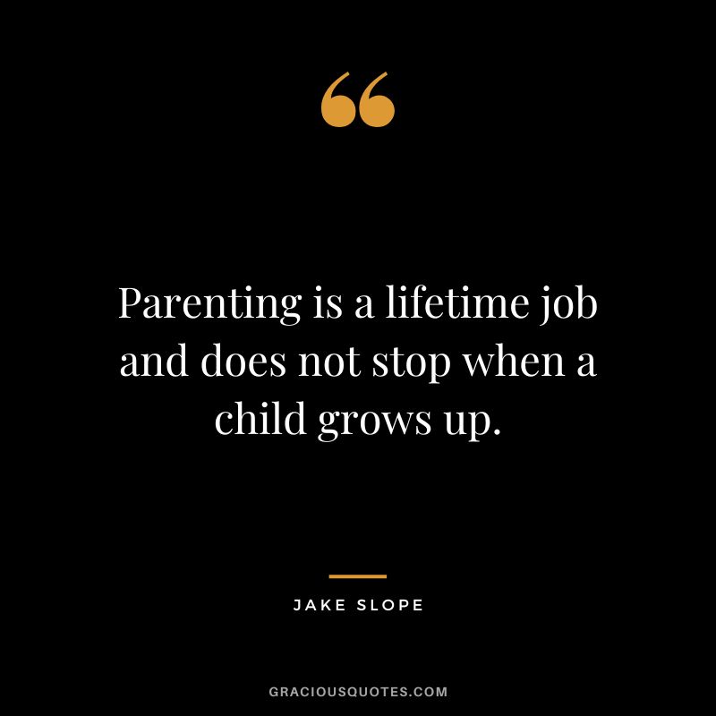 Parenting is a lifetime job and does not stop when a child grows up. - Jake Slope