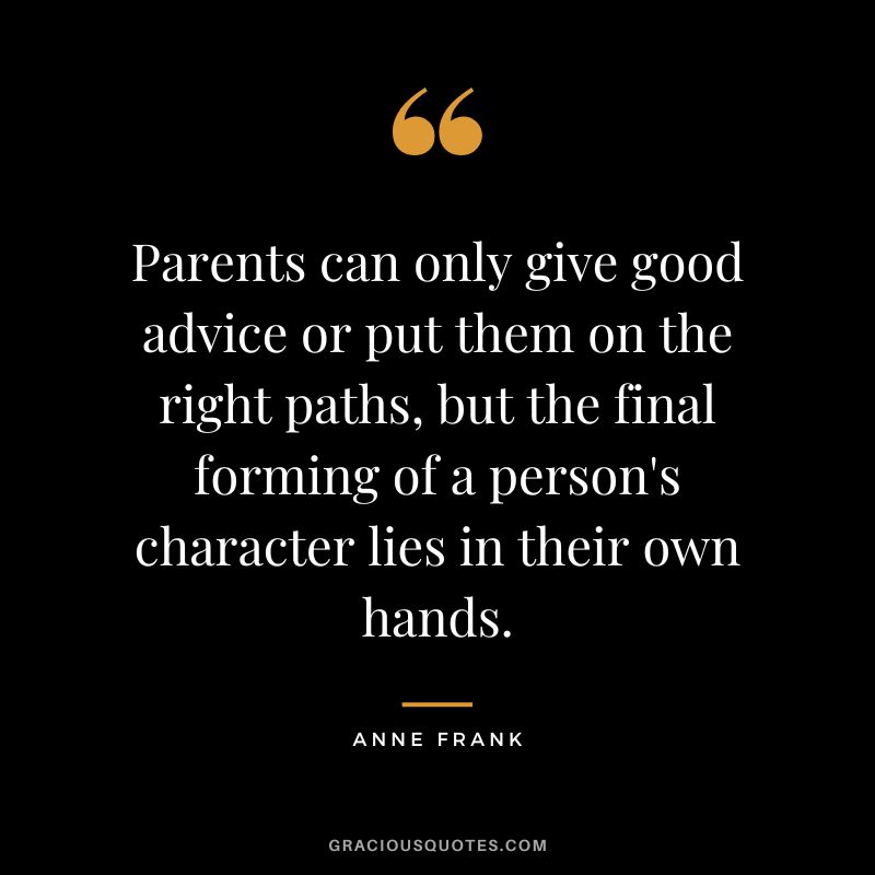Parents can only give good advice or put them on the right paths, but the final forming of a person's character lies in their own hands. - Anne Frank