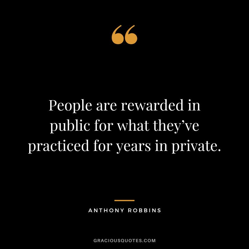 People are rewarded in public for what they’ve practiced for years in private. - Anthony Robbins