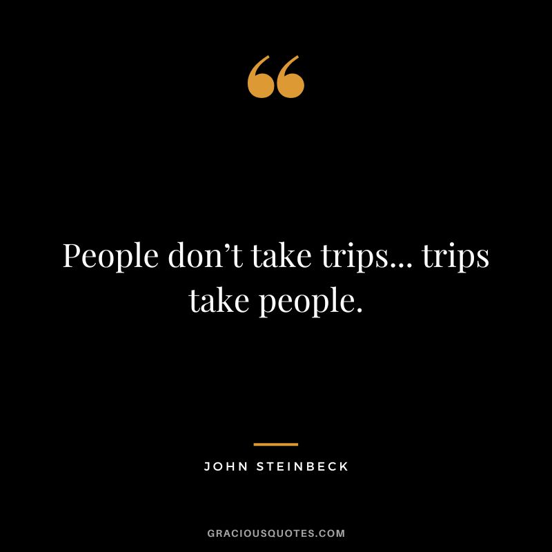 People don’t take trips... trips take people. - John Steinbeck