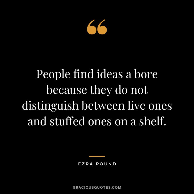 People find ideas a bore because they do not distinguish between live ones and stuffed ones on a shelf.