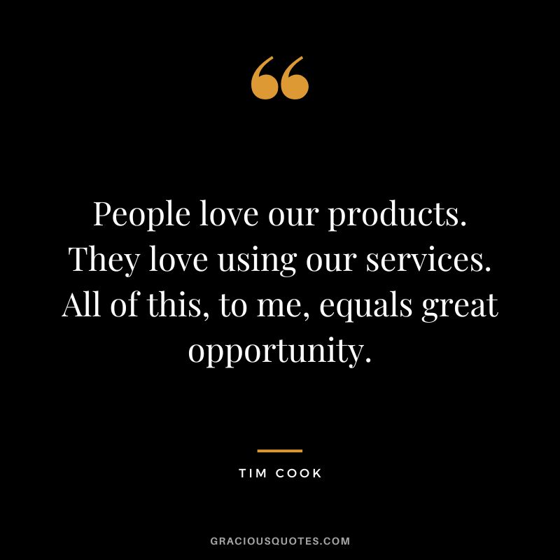 People love our products. They love using our services. All of this, to me, equals great opportunity.