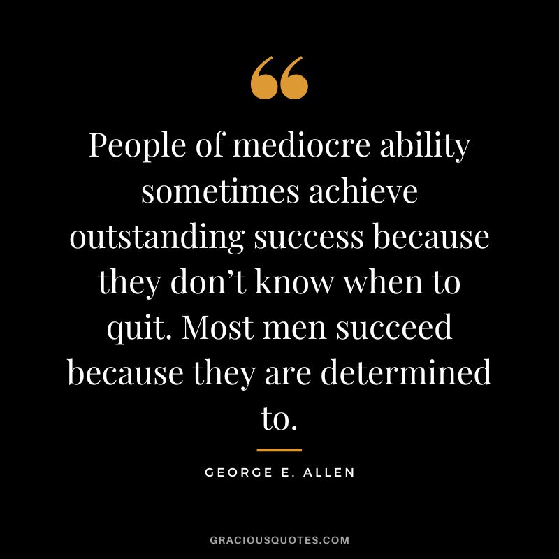 People of mediocre ability sometimes achieve outstanding success because they don’t know when to quit. Most men succeed because they are determined to. - George E. Allen
