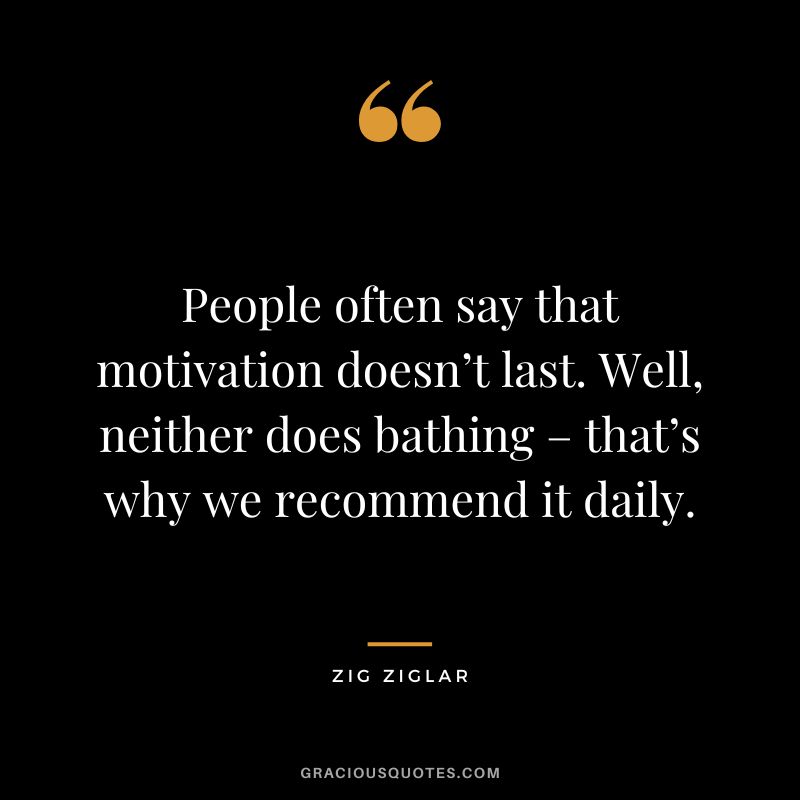 People often say that motivation doesn’t last. Well, neither does bathing – that’s why we recommend it daily. - Zig Ziglar
