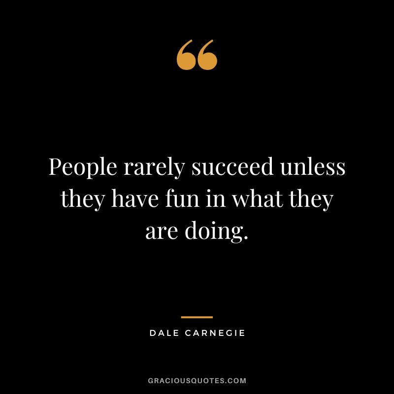 People rarely succeed unless they have fun in what they are doing. - Dale Carnegie