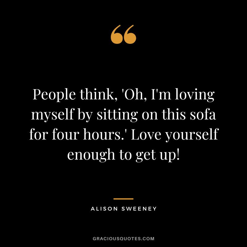 People think, 'Oh, I'm loving myself by sitting on this sofa for four hours.' Love yourself enough to get up! - Alison Sweeney