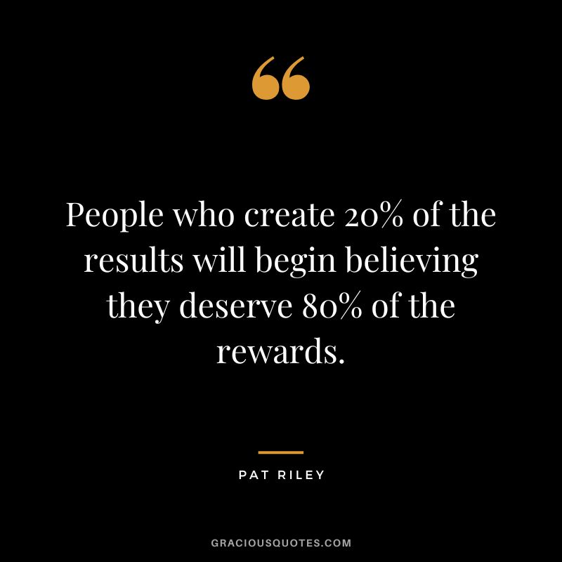 People who create 20% of the results will begin believing they deserve 80% of the rewards.
