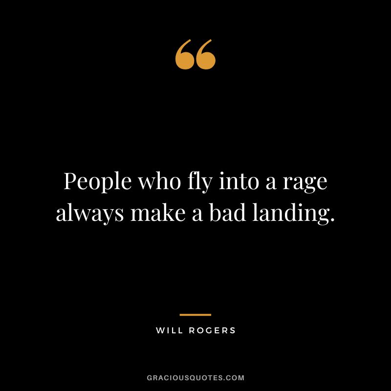 People who fly into a rage always make a bad landing.