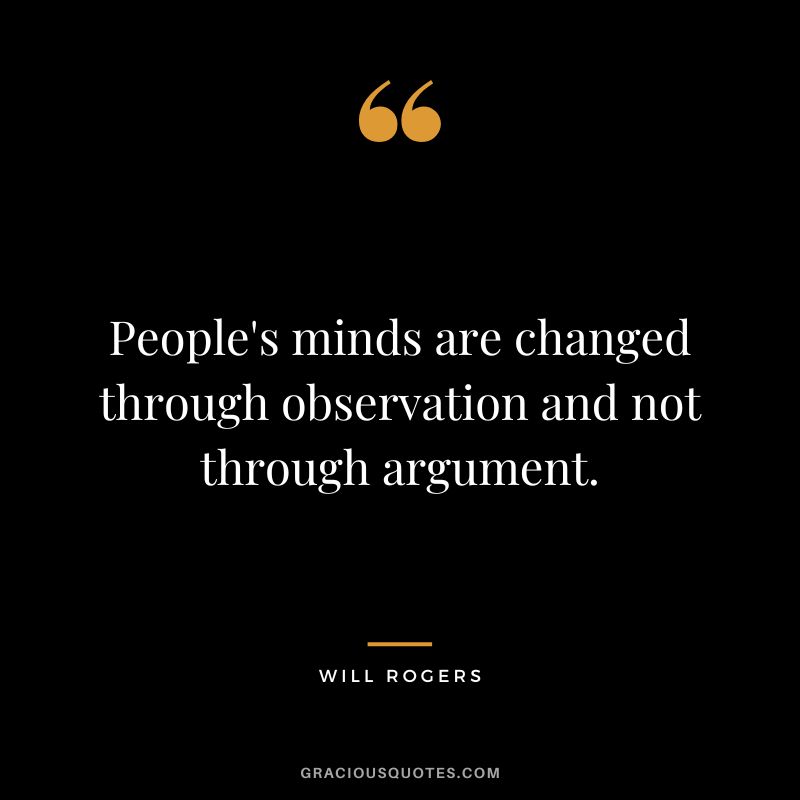 People's minds are changed through observation and not through argument.