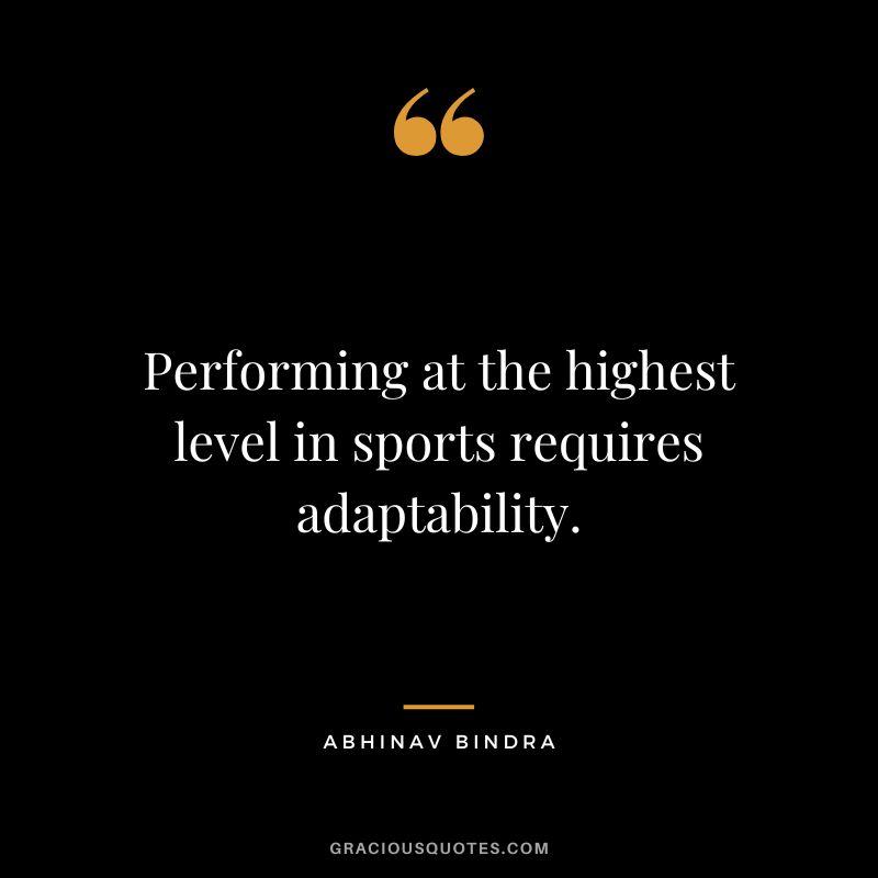 Performing at the highest level in sports requires adaptability. - Abhinav Bindra