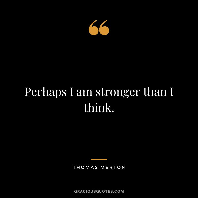 Perhaps I am stronger than I think. - Thomas Merton