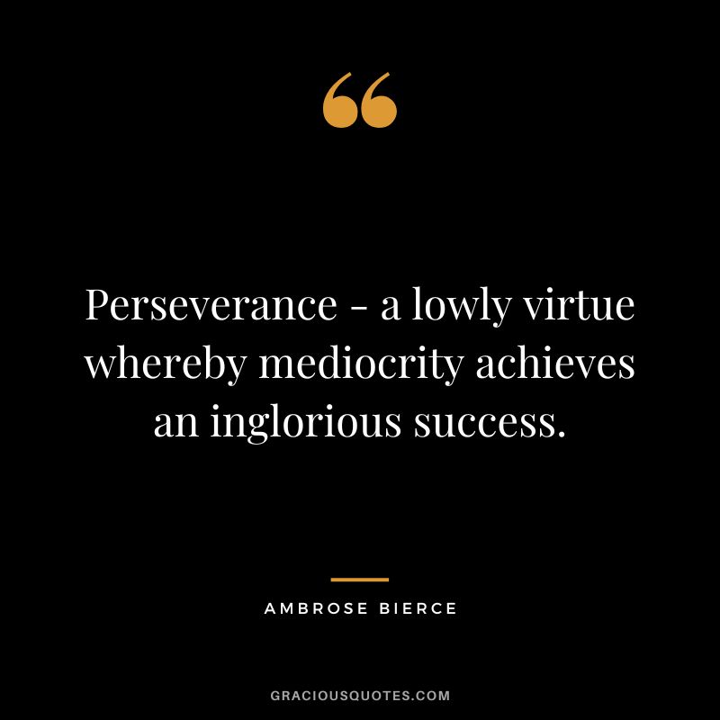 Perseverance - a lowly virtue whereby mediocrity achieves an inglorious success. - Ambrose Bierce
